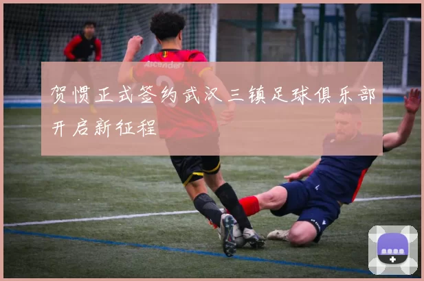 贺惯正式签约武汉三镇足球俱乐部开启新征程