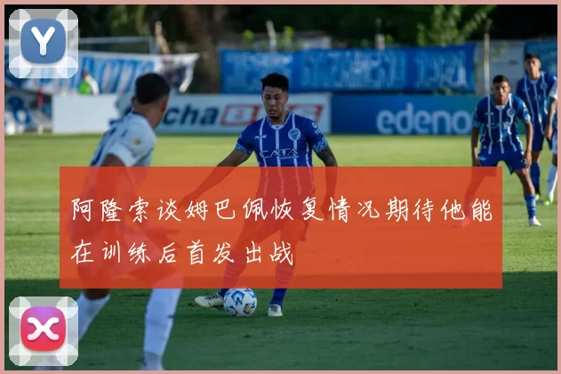 阿隆索谈姆巴佩恢复情况期待他能在训练后首发出战