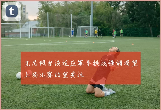 克尼佩尔谈适应赛季挑战强调渴望上场比赛的重要性