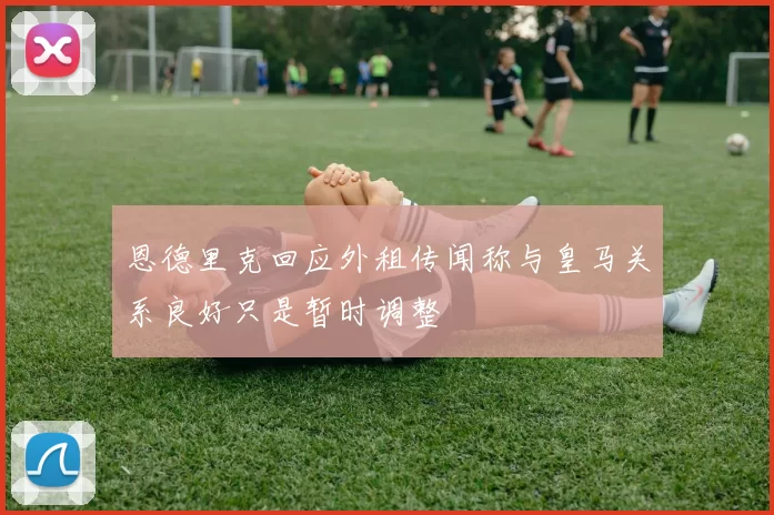 恩德里克回应外租传闻称与皇马关系良好只是暂时调整