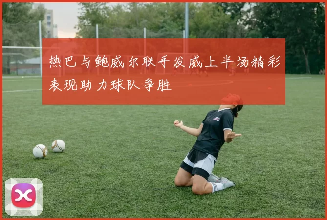 热巴与鲍威尔联手发威上半场精彩表现助力球队争胜