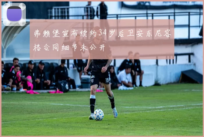 弗赖堡宣布续约34岁后卫安东尼容格合同细节未公开