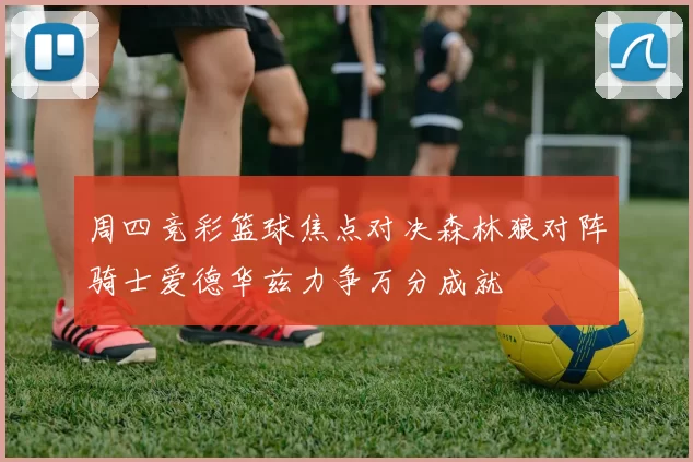 周四竞彩篮球焦点对决森林狼对阵骑士爱德华兹力争万分成就