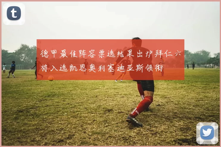 德甲最佳阵容票选结果出炉拜仁六将入选凯恩奥利塞迪亚斯领衔