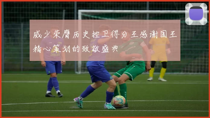 威少荣膺历史控卫得分王感谢国王精心策划的致敬盛典